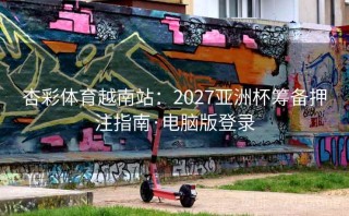 杏彩体育越南站:2027亚洲杯筹备押注指南·电脑版登录