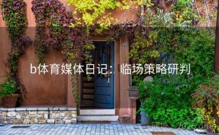 b体育媒体日记：临场策略研判