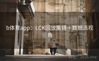 b体育app:LCK回放集锦+数据派视角