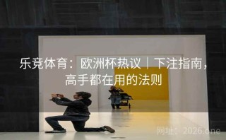乐竞体育:欧洲杯热议|下注指南,高手都在用的法则