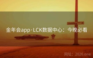 金年会app·LCK数据中心：今晚必看