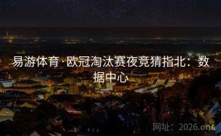 易游体育·欧冠淘汰赛夜竞猜指北:数据中心