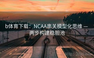 b体育下载:NCAA串关模型化思维 — 两步构建稳胆池