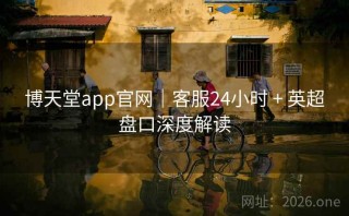 博天堂app官网|客服24小时 + 英超盘口深度解读