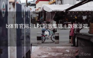 b体育官网:LPL回放集锦+数据派视角