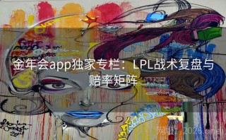 金年会app独家专栏:LPL战术复盘与赔率矩阵