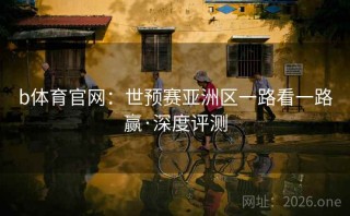 b体育官网:世预赛亚洲区一路看一路赢·深度评测