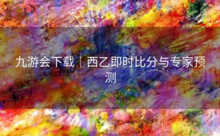 九游会下载|西乙即时比分与专家预测
