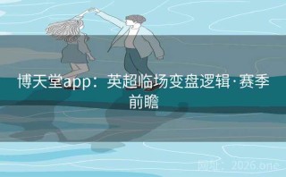 博天堂app:英超临场变盘逻辑·赛季前瞻