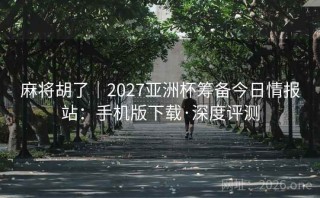 麻将胡了|2027亚洲杯筹备今日情报站:手机版下载·深度评测