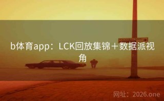 b体育app:LCK回放集锦+数据派视角