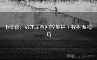 b体育：VCT联赛回放集锦＋数据派视角