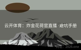 云开体育:炸金花荷官直播·避坑手册