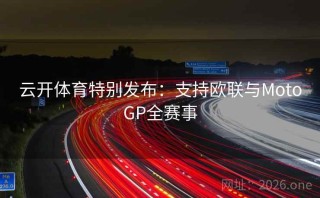 云开体育特别发布:支持欧联与MotoGP全赛事