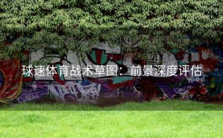 球速体育战术草图：前景深度评估