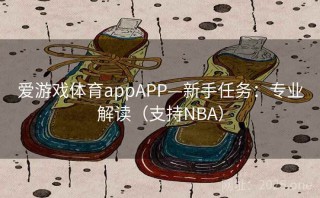 爱游戏体育appAPP—新手任务:专业解读(支持NBA)