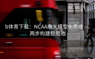b体育下载:NCAA串关模型化思维 — 两步构建稳胆池