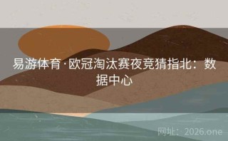 易游体育·欧冠淘汰赛夜竞猜指北:数据中心