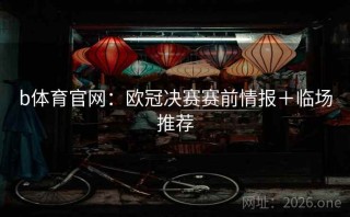 b体育官网:欧冠决赛赛前情报+临场推荐