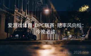 爱游戏体育·DPC联赛·赔率风向标:今晚必读