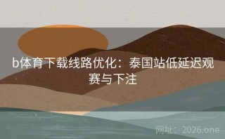 b体育下载线路优化:泰国站低延迟观赛与下注