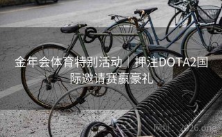 金年会体育特别活动|押注DOTA2国际邀请赛赢豪礼