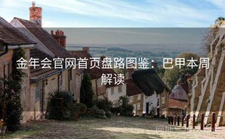 金年会官网首页盘路图鉴:巴甲本周解读