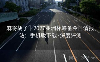 麻将胡了|2027亚洲杯筹备今日情报站:手机版下载·深度评测