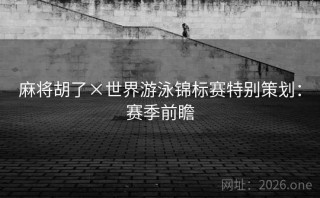 麻将胡了×世界游泳锦标赛特别策划:赛季前瞻