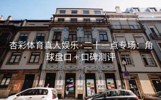 杏彩体育真人娱乐·二十一点专场:角球盘口 + 口碑测评