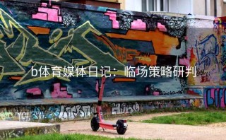 b体育媒体日记：临场策略研判