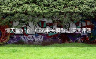 博天堂app:CBA串关模型与深度评测