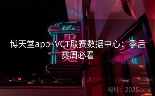 博天堂app·VCT联赛数据中心:季后赛周必看