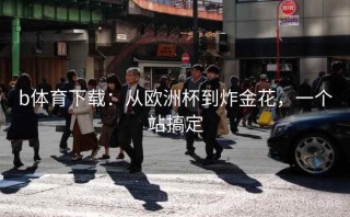 b体育下载:从欧洲杯到炸金花,一个站搞定