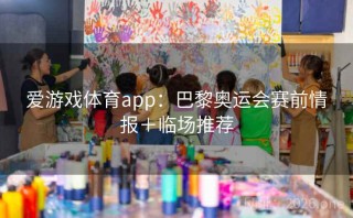 爱游戏体育app:巴黎奥运会赛前情报+临场推荐