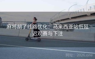 麻将胡了线路优化:马来西亚站低延迟观赛与下注