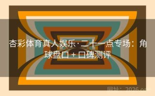 杏彩体育真人娱乐·二十一点专场:角球盘口 + 口碑测评