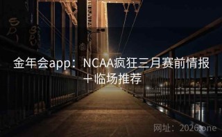 金年会app:NCAA疯狂三月赛前情报+临场推荐