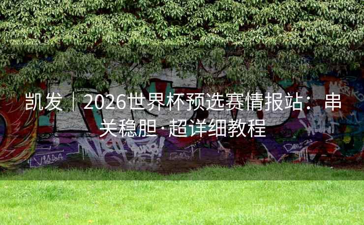凯发|2026世界杯预选赛情报站:串关稳胆·超详细教程  第2张 凯发|2026世界杯预选赛情报站:串关稳胆·超详细教程  第2张