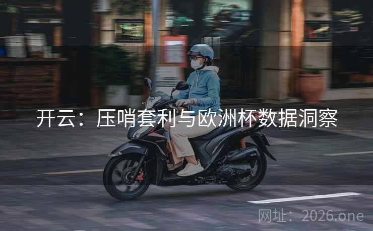 开云:压哨套利与欧洲杯数据洞察  第1张 开云:压哨套利与欧洲杯数据洞察  第1张