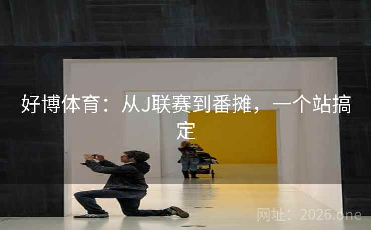 好博体育:从J联赛到番摊,一个站搞定  第1张 好博体育:从J联赛到番摊,一个站搞定  第1张