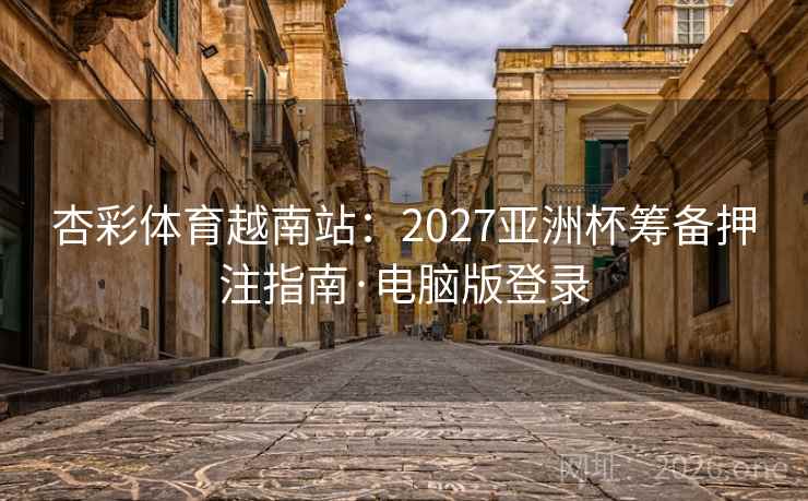 杏彩体育越南站:2027亚洲杯筹备押注指南·电脑版登录  第2张 杏彩体育越南站:2027亚洲杯筹备押注指南·电脑版登录  第2张