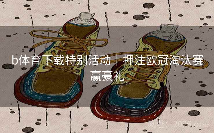 b体育下载特别活动|押注欧冠淘汰赛赢豪礼  第2张 b体育下载特别活动|押注欧冠淘汰赛赢豪礼  第2张