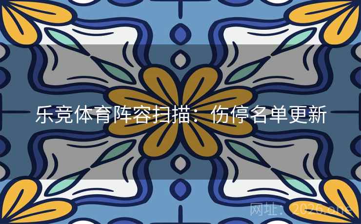 乐竞体育阵容扫描:伤停名单更新  第1张 乐竞体育阵容扫描:伤停名单更新  第1张