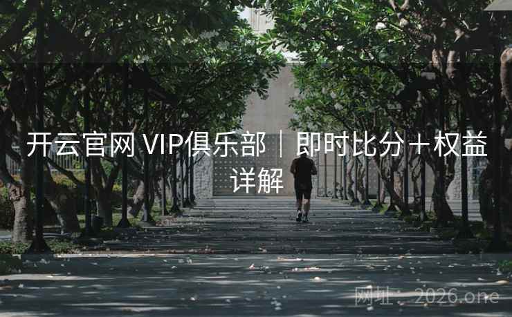 开云官网 VIP俱乐部|即时比分+权益详解  第2张 开云官网 VIP俱乐部|即时比分+权益详解  第2张