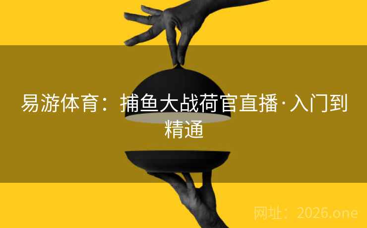 易游体育:捕鱼大战荷官直播·入门到精通  第2张 易游体育:捕鱼大战荷官直播·入门到精通  第2张