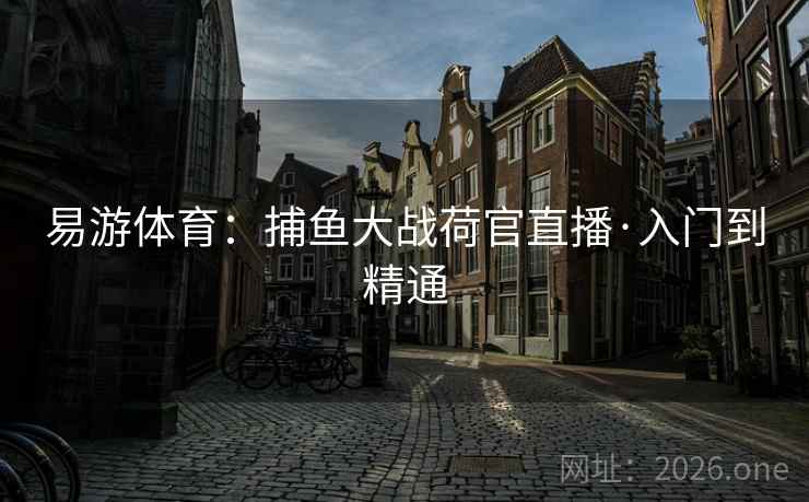 易游体育:捕鱼大战荷官直播·入门到精通  第1张 易游体育:捕鱼大战荷官直播·入门到精通  第1张