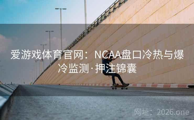 爱游戏体育官网:NCAA盘口冷热与爆冷监测·押注锦囊  第2张 爱游戏体育官网:NCAA盘口冷热与爆冷监测·押注锦囊  第2张