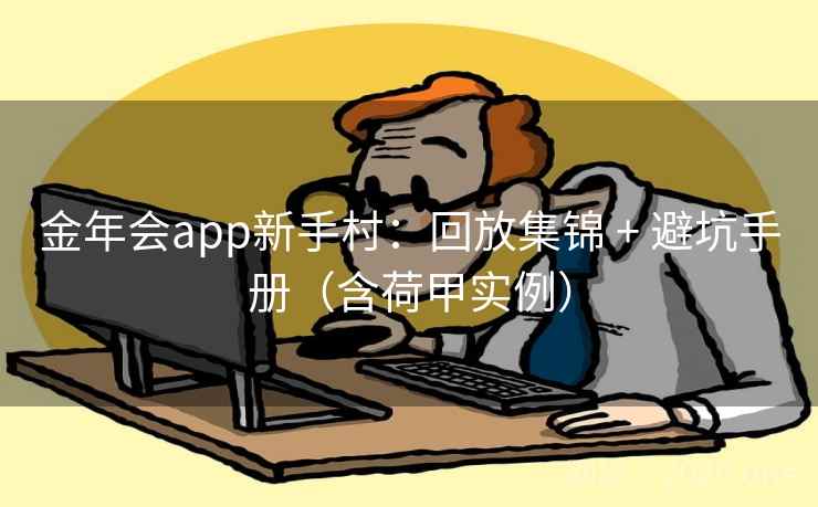 金年会app新手村:回放集锦 + 避坑手册(含荷甲实例)  第1张 金年会app新手村:回放集锦 + 避坑手册(含荷甲实例)  第1张