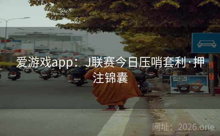 爱游戏app:J联赛今日压哨套利·押注锦囊  第2张 爱游戏app:J联赛今日压哨套利·押注锦囊  第2张